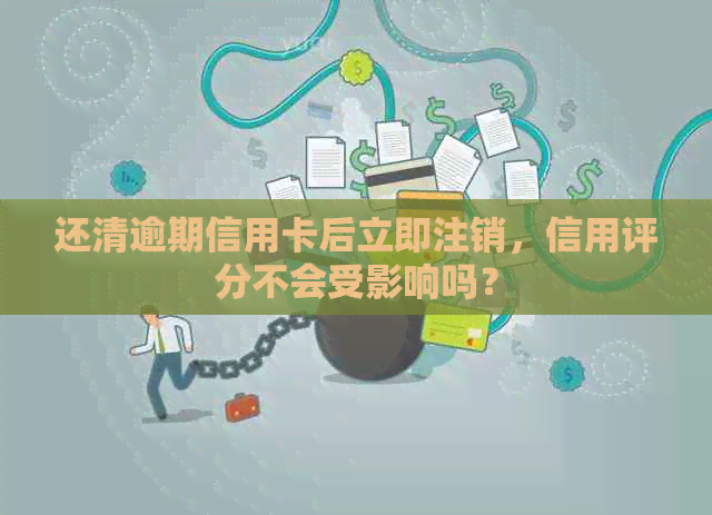 还清逾期信用卡后立即注销，信用评分不会受影响吗？