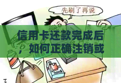 信用卡还款完成后，如何正确注销或取消信用卡？需要注意哪些事项？