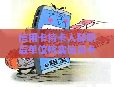 信用卡持卡人辞职后单位核实信用卡信息：合法性及相关问题解答