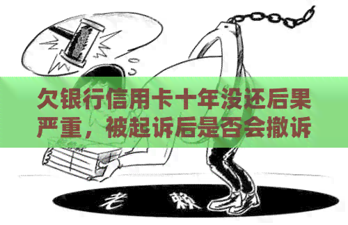 欠银行信用卡十年没还后果严重，被起诉后是否会撤诉？