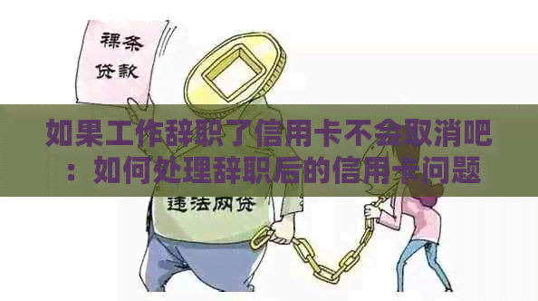 如果工作辞职了信用卡不会取消吧：如何处理辞职后的信用卡问题