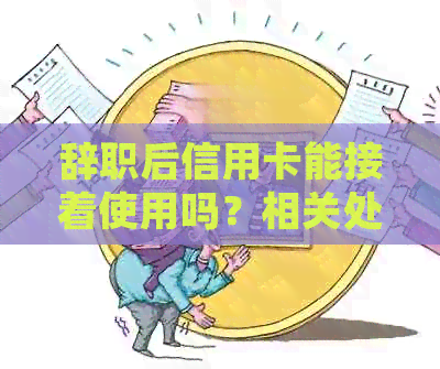 辞职后信用卡能接着使用吗？相关处理建议
