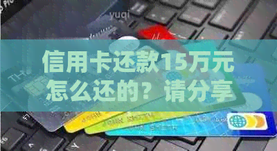 信用卡还款15万元怎么还的？请分享还款方法。