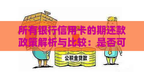 所有银行信用卡的期还款政策解析与比较：是否可以期三天及其它相关规定