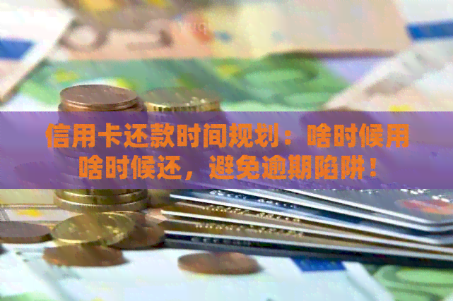 信用卡还款时间规划：啥时候用啥时候还，避免逾期陷阱！