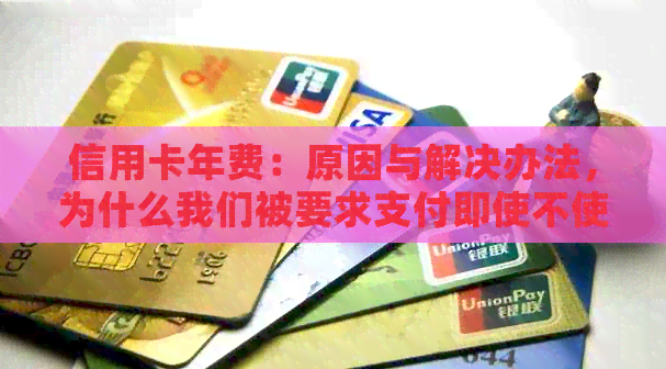 信用卡年费：原因与解决办法，为什么我们被要求支付即使不使用的卡片费用？
