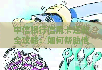 中信银行信用卡还款全攻略：如何帮助他人还款、逾期处理及更多实用指南