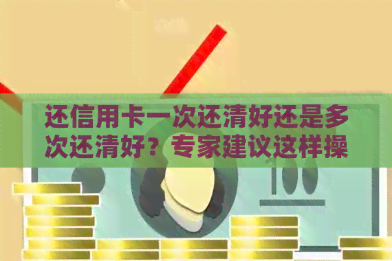 还信用卡一次还清好还是多次还清好？专家建议这样操作