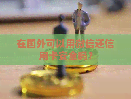 在国外可以用微信还信用卡安全吗？