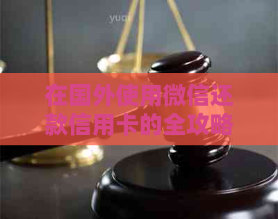 在国外使用微信还款信用卡的全攻略，避免逾期和支付困扰