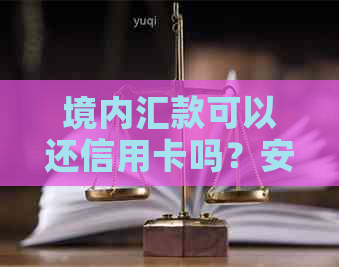境内汇款可以还信用卡吗？安全吗？能汇外币吗？钱还在境内吗？