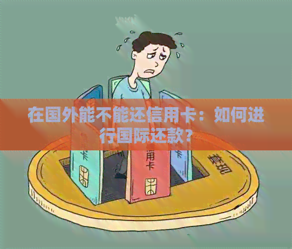 在国外能不能还信用卡：如何进行国际还款？