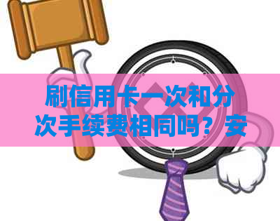 刷信用卡一次和分次手续费相同吗？安全性如何？