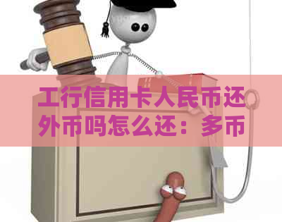 工行信用卡人民币还外币吗怎么还：多币种信用卡外币消费还款指南