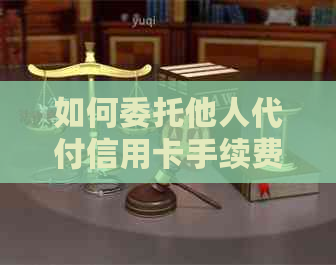 如何委托他人代付信用卡手续费:完整指南与注意事项 如何委托他人代付信用卡手续费:完整指南与注意事项