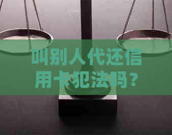 叫别人代还信用卡犯法吗？处理方法、风险与判刑