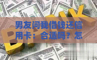 男友问我借钱还信用卡：合适吗？怎么办？什么意思？正常吗？