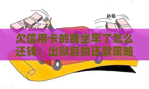 欠信用卡的钱坐牢了怎么还钱：出狱后的还款策略及银行问题