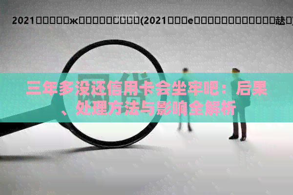 三年多没还信用卡会坐牢吧：后果、处理方法与影响全解析