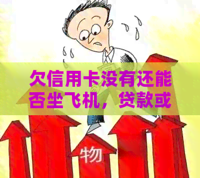 欠信用卡没有还能否坐飞机，贷款或冻结银行卡？对考驾照和迁户口有影响吗？