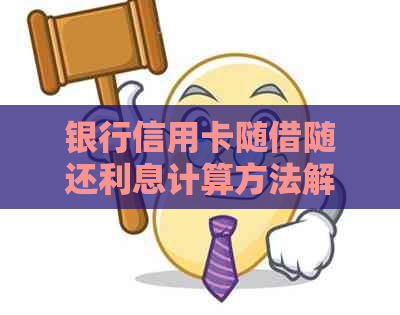 银行信用卡随借随还利息计算方法解析：不仅还款更重贷款策略