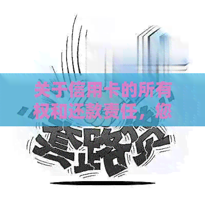 关于信用卡的所有权和还款责任，您需要注意这些事项