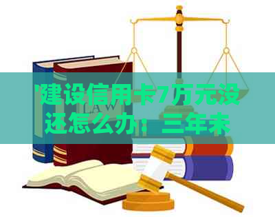 '建设信用卡7万元没还怎么办：三年未还款引发的逾期问题与解决策略'