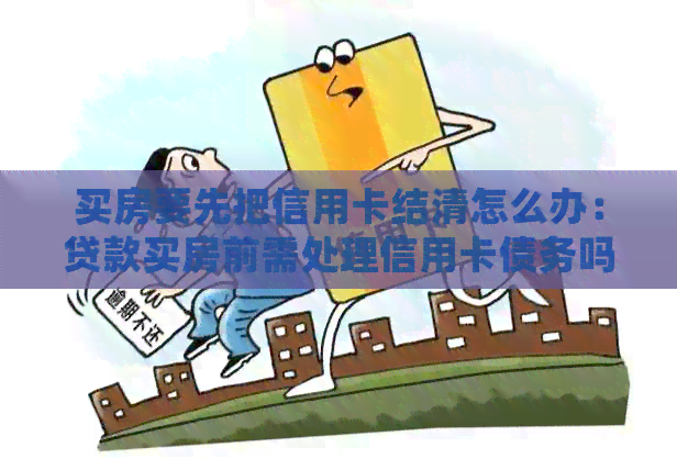 买房要先把信用卡结清怎么办：贷款买房前需处理信用卡债务吗？
