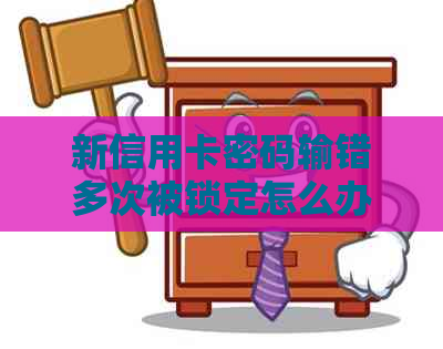 新信用卡密码输错多次被锁定怎么办？如何找回并重置密码？