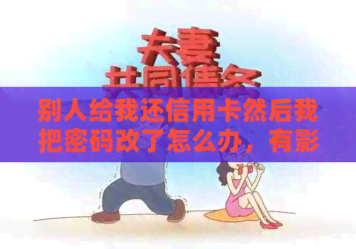 别人给我还信用卡然后我把密码改了怎么办，有影响吗？