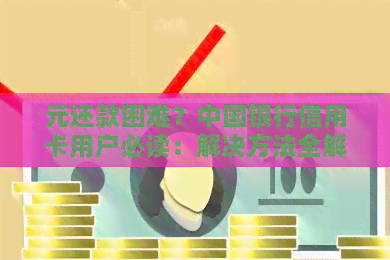 元还款困难？中国银行信用卡用户必读：解决方法全解析！