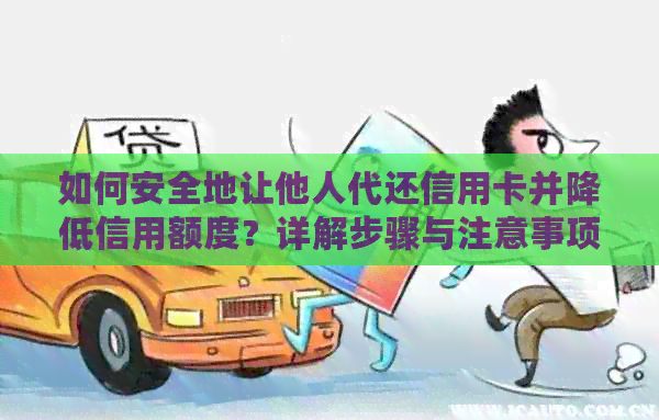 如何安全地让他人代还信用卡并降低信用额度？详解步骤与注意事项