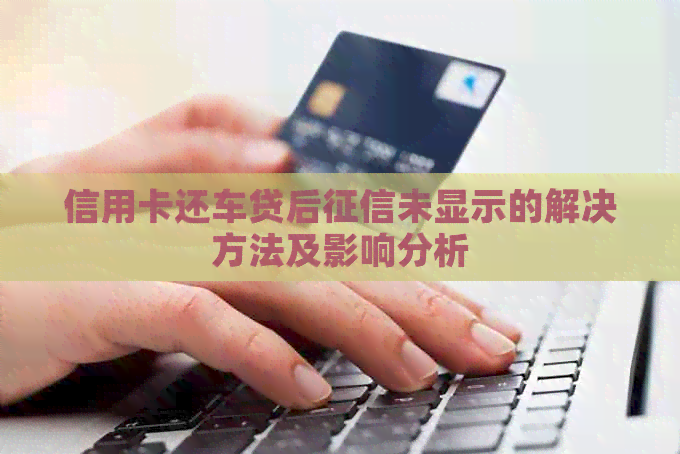 信用卡还车贷后未显示的解决方法及影响分析