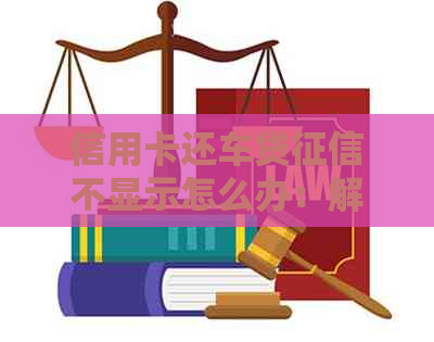 信用卡还车贷不显示怎么办：解决办法及办理流程