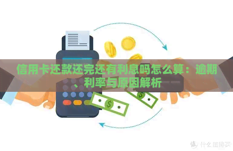 信用卡还款还完还有利息吗怎么算：逾期、利率与原因解析