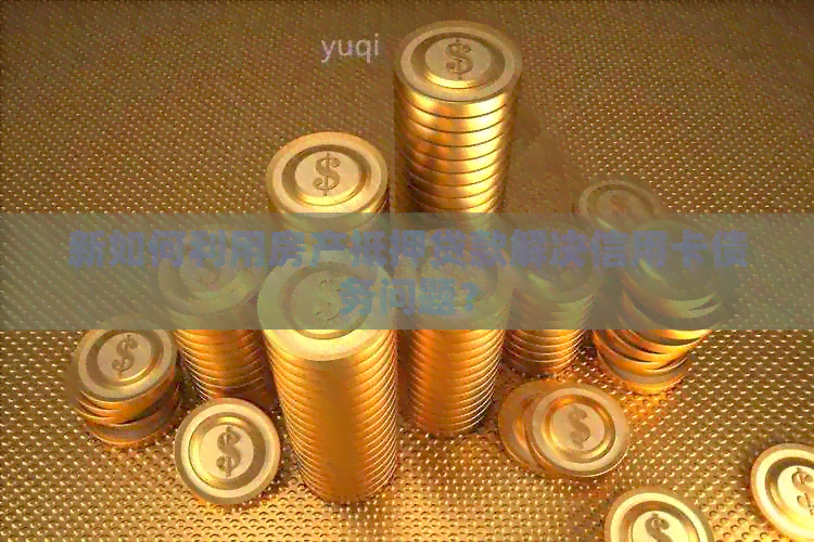 新如何利用房产抵押贷款解决信用卡债务问题？