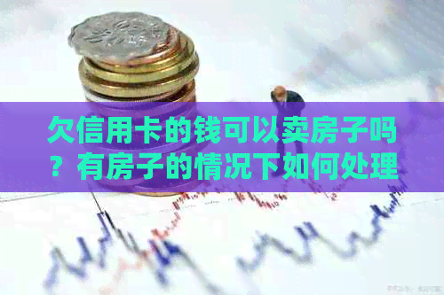 欠信用卡的钱可以卖房子吗？有房子的情况下如何处理？