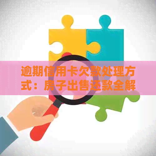 逾期信用卡欠款处理方式：房子出售还款全解析