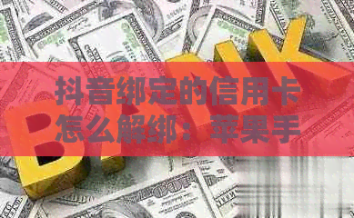 抖音绑定的信用卡怎么解绑：苹果手机、银行卡、无法解除问题解答