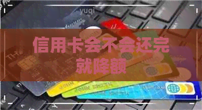 信用卡会不会还完就降额
