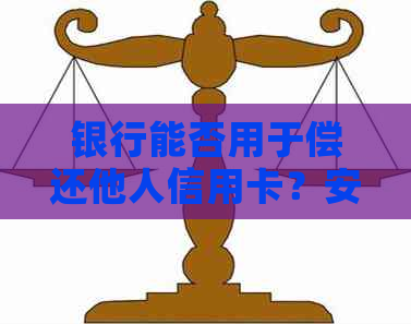 银行能否用于偿还他人信用卡？安全性如何？