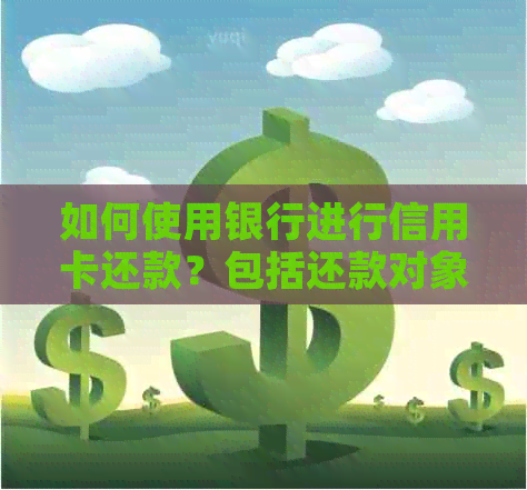 如何使用银行进行信用卡还款？包括还款对象、操作步骤和注意事项