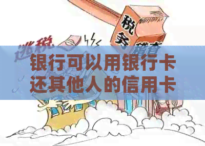 银行可以用银行卡还其他人的信用卡吗？