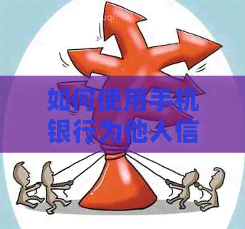 如何使用手机银行为他人信用卡还款：详细步骤与操作指南