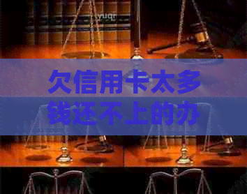 欠信用卡太多钱还不上的办法是：如何处理？