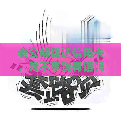 老公帮我还信用卡，我不拿钱有错吗？老公欠信用卡银行会找老婆要钱吗？