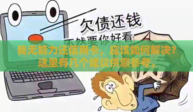 我无能力还信用卡，应该如何解决？这里有几个建议供您参考。