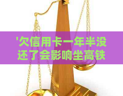 '欠信用卡一年半没还了会影响坐高铁吗？会有什么后果？'