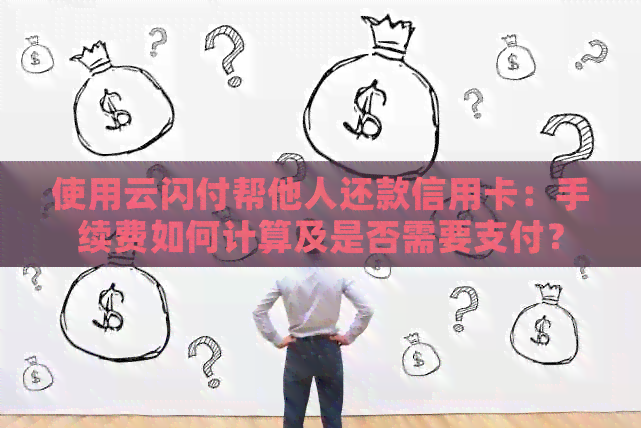 使用云闪付帮他人还款信用卡：手续费如何计算及是否需要支付？