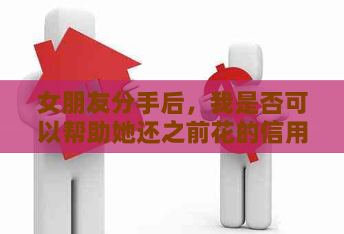 女朋友分手后，我是否可以帮助她还之前花的信用卡？